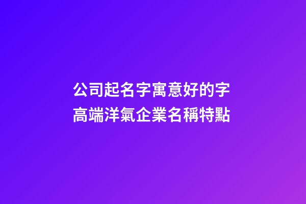 公司起名字寓意好的字 高端洋氣企業名稱特點